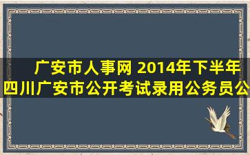 广安市人事网 2014年下半年四川广安市公开考试录用公务员公告